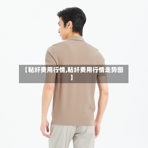 【粘纤费用行情,粘纤费用行情走势图】-第1张图片