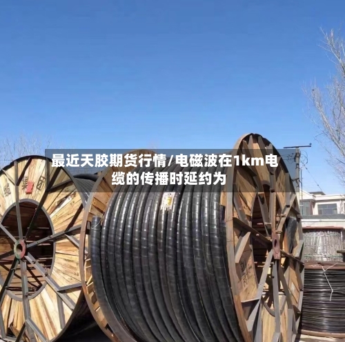 最近天胶期货行情/电磁波在1km电缆的传播时延约为 -第1张图片