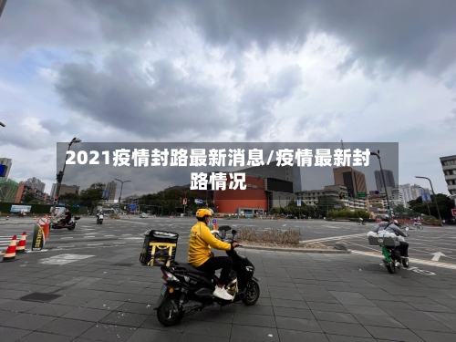 2021疫情封路最新消息/疫情最新封路情况