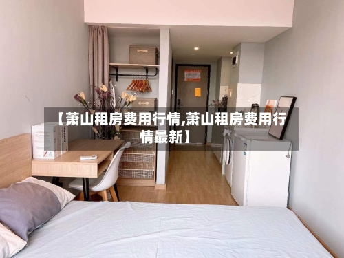 【萧山租房费用行情,萧山租房费用行情最新】-第1张图片