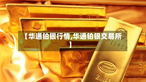 【华通铂银行情,华通铂银交易所】-第1张图片