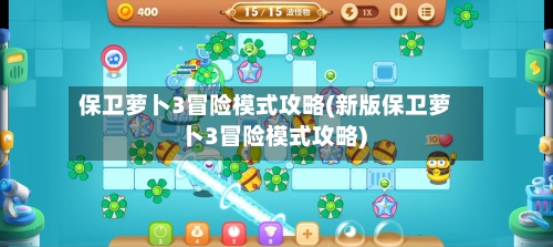 保卫萝卜3冒险模式攻略(新版保卫萝卜3冒险模式攻略)-第1张图片