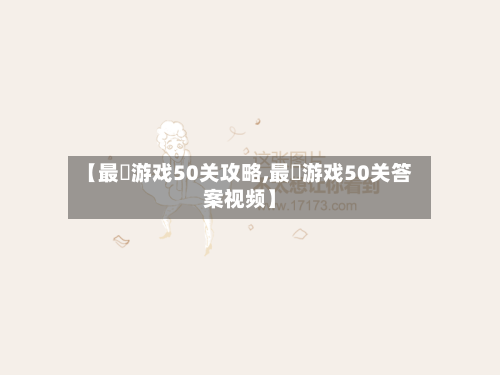 【最囧游戏50关攻略,最囧游戏50关答案视频】-第1张图片