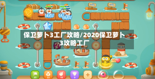 保卫萝卜3工厂攻略/2020保卫萝卜3攻略工厂-第1张图片