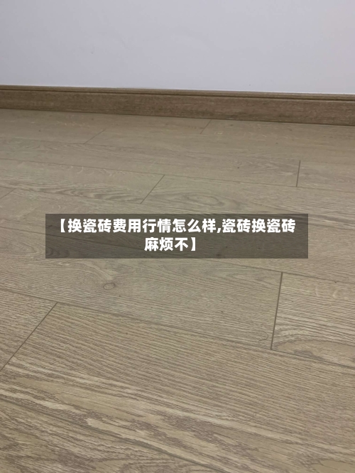【换瓷砖费用行情怎么样,瓷砖换瓷砖麻烦不】-第1张图片