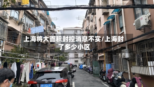 上海将大面积封控消息不实/上海封了多少小区-第1张图片