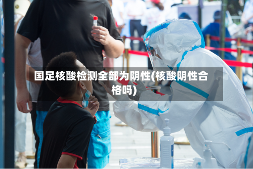 国足核酸检测全部为阴性(核酸阴性合格吗)-第1张图片
