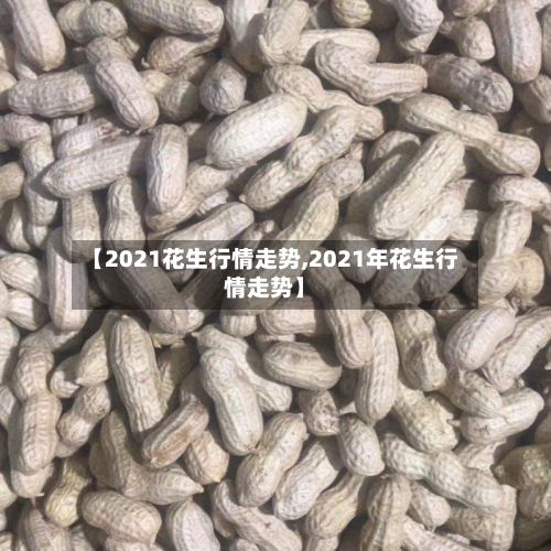 【2021花生行情走势,2021年花生行情走势】-第1张图片