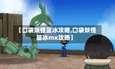 【口袋妖怪蓝冰攻略,口袋妖怪篮冰mx攻略】-第1张图片