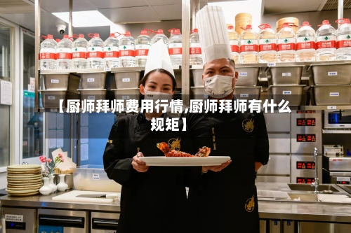 【厨师拜师费用行情,厨师拜师有什么规矩】-第1张图片