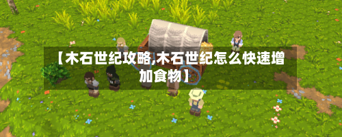 【木石世纪攻略,木石世纪怎么快速增加食物】-第1张图片