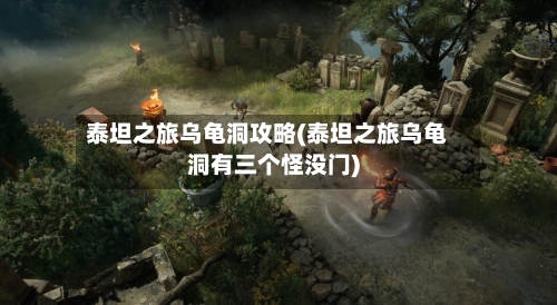 泰坦之旅乌龟洞攻略(泰坦之旅乌龟洞有三个怪没门)-第1张图片