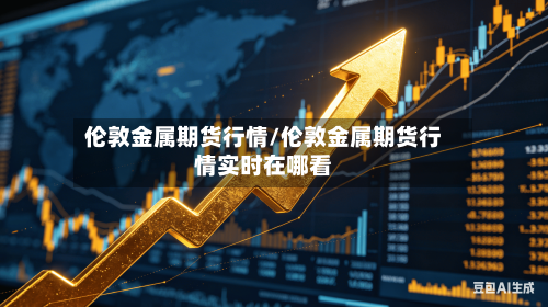 伦敦金属期货行情/伦敦金属期货行情实时在哪看-第1张图片