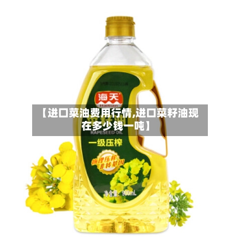 【进囗菜油费用行情,进口菜籽油现在多少钱一吨】-第1张图片