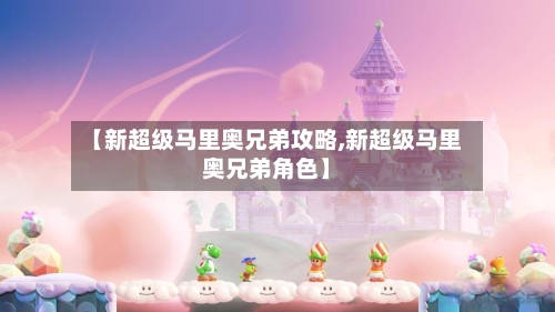 【新超级马里奥兄弟攻略,新超级马里奥兄弟角色】-第1张图片