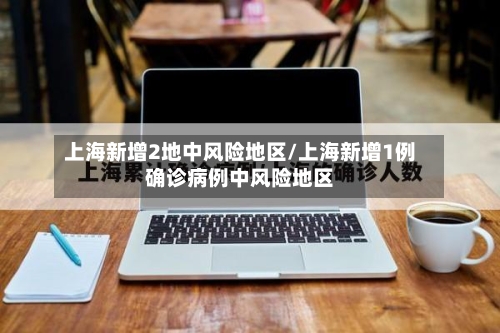 上海新增2地中风险地区/上海新增1例确诊病例中风险地区-第1张图片
