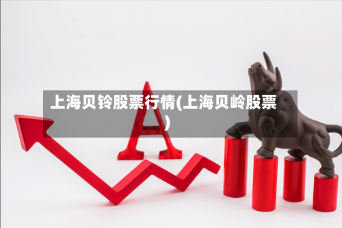 上海贝铃股票行情(上海贝岭股票)-第1张图片