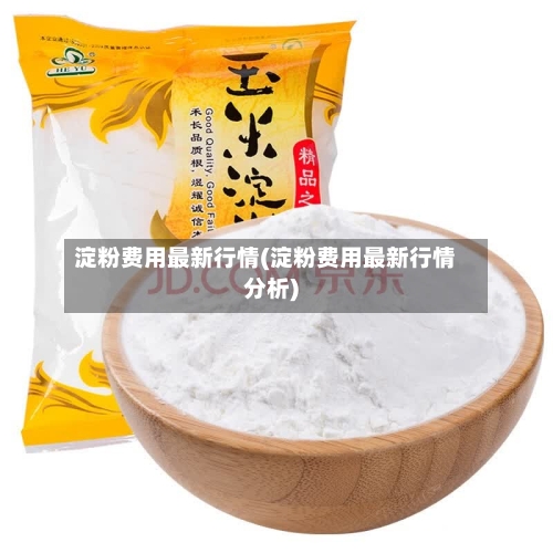 淀粉费用最新行情(淀粉费用最新行情分析)-第1张图片