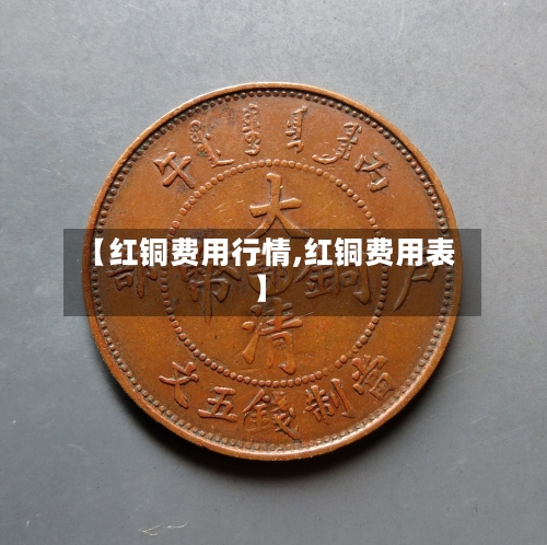 【红铜费用行情,红铜费用表】-第1张图片