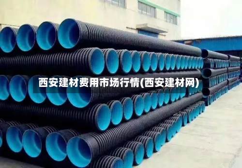 西安建材费用市场行情(西安建材网)-第1张图片