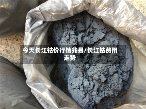 今天长江钴价行情兆易/长江钴费用走势-第1张图片
