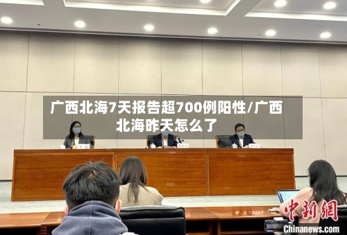 广西北海7天报告超700例阳性/广西北海昨天怎么了-第1张图片