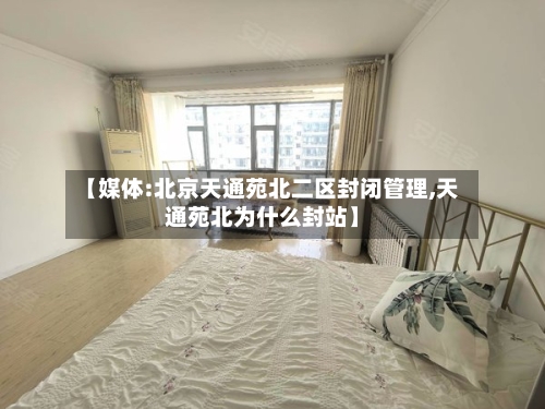 【媒体:北京天通苑北二区封闭管理,天通苑北为什么封站】-第1张图片