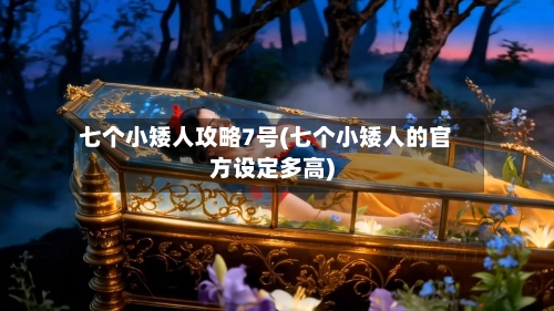 七个小矮人攻略7号(七个小矮人的官方设定多高)-第1张图片