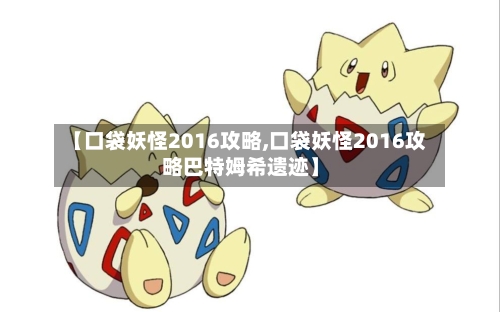 【口袋妖怪2016攻略,口袋妖怪2016攻略巴特姆希遗迹】-第1张图片