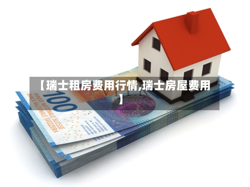 【瑞士租房费用行情,瑞士房屋费用】-第1张图片