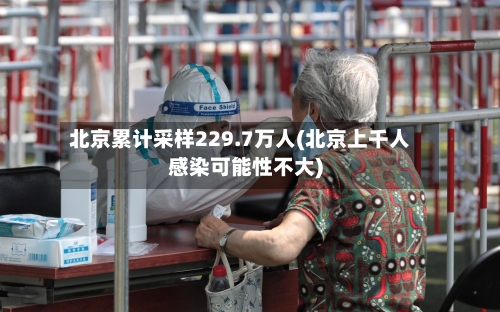 北京累计采样229.7万人(北京上千人感染可能性不大)-第1张图片