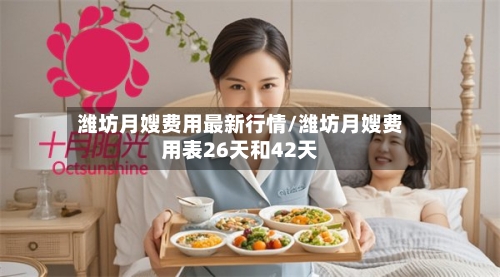 潍坊月嫂费用最新行情/潍坊月嫂费用表26天和42天-第1张图片