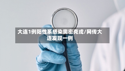 大连1例阳性系感染奥密克戎/网传大连发现一例-第1张图片