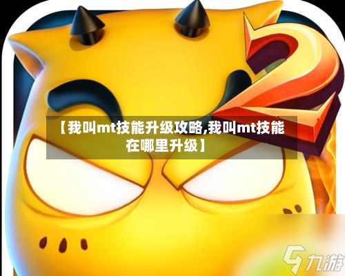 【我叫mt技能升级攻略,我叫mt技能在哪里升级】-第1张图片