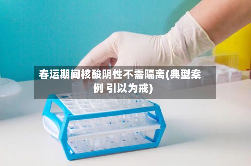 春运期间核酸阴性不需隔离(典型案例 引以为戒)-第1张图片