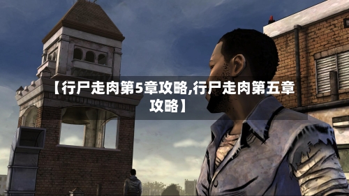 【行尸走肉第5章攻略,行尸走肉第五章攻略】-第1张图片