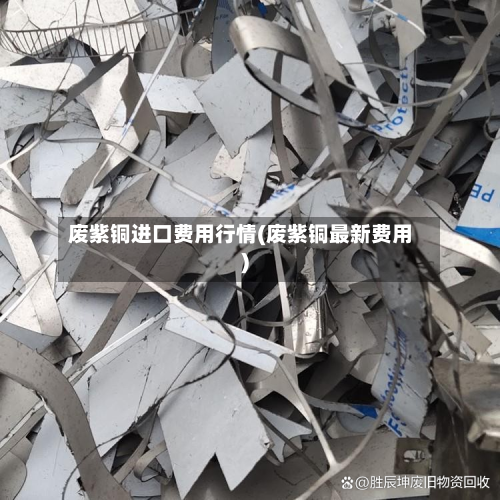 废紫铜进口费用行情(废紫铜最新费用)-第1张图片