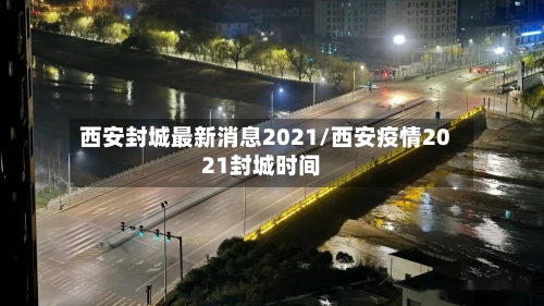 西安封城最新消息2021/西安疫情2021封城时间-第1张图片