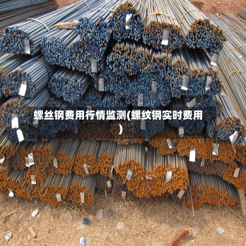 螺丝钢费用行情监测(螺纹钢实时费用)-第1张图片