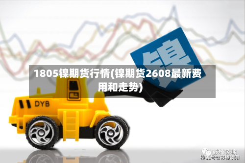 1805镍期货行情(镍期货2608最新费用和走势)-第1张图片
