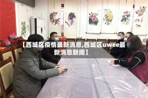 【西城区疫情最新消息,西城区uwee最新消息新闻】-第1张图片