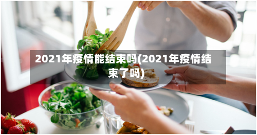 2021年疫情能结束吗(2021年疫情结束了吗)-第1张图片