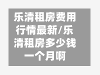 乐清租房费用行情最新/乐清租房多少钱一个月啊-第1张图片