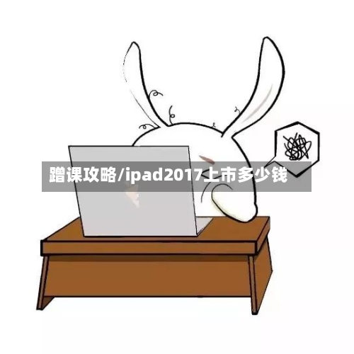 蹭课攻略/ipad2017上市多少钱-第1张图片