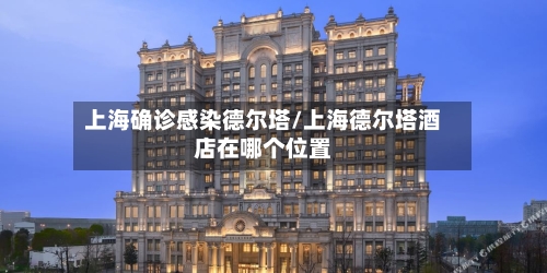 上海确诊感染德尔塔/上海德尔塔酒店在哪个位置-第1张图片