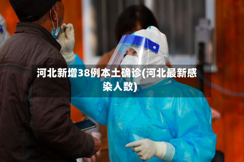 河北新增38例本土确诊(河北最新感染人数)-第1张图片