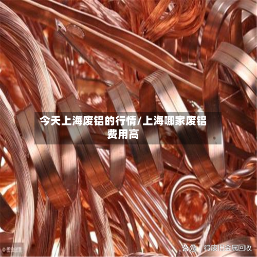 今天上海废铝的行情/上海哪家废铝费用高-第1张图片
