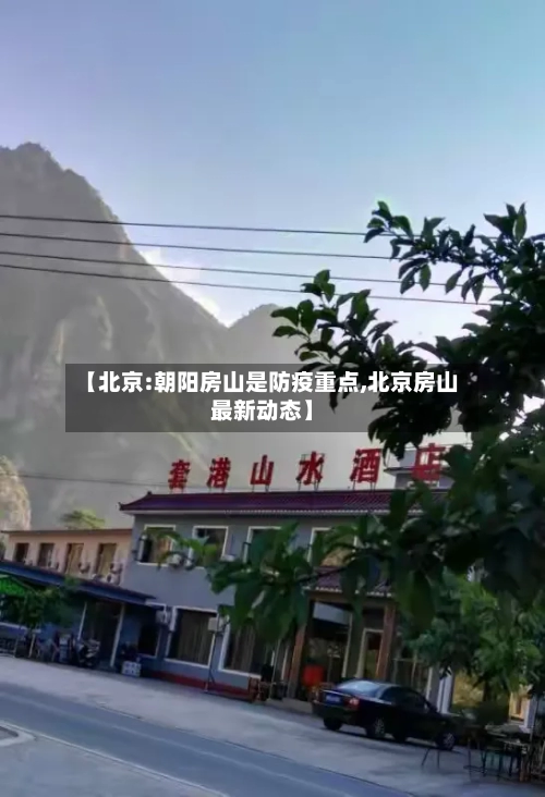 【北京:朝阳房山是防疫重点,北京房山最新动态】-第1张图片