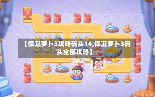 【保卫萝卜3攻略码头14,保卫萝卜3码头全部攻略】-第1张图片