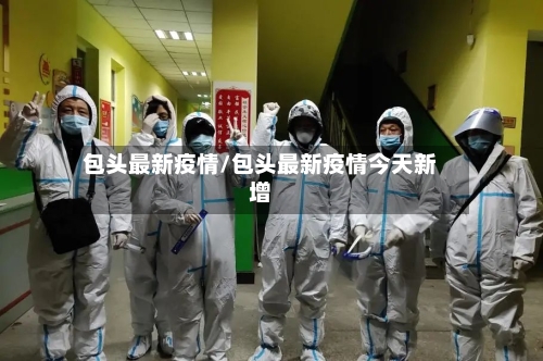 包头最新疫情/包头最新疫情今天新增-第1张图片